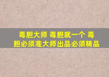 毒胆大师 毒胆就一个 毒胆必须准大师出品必须精品